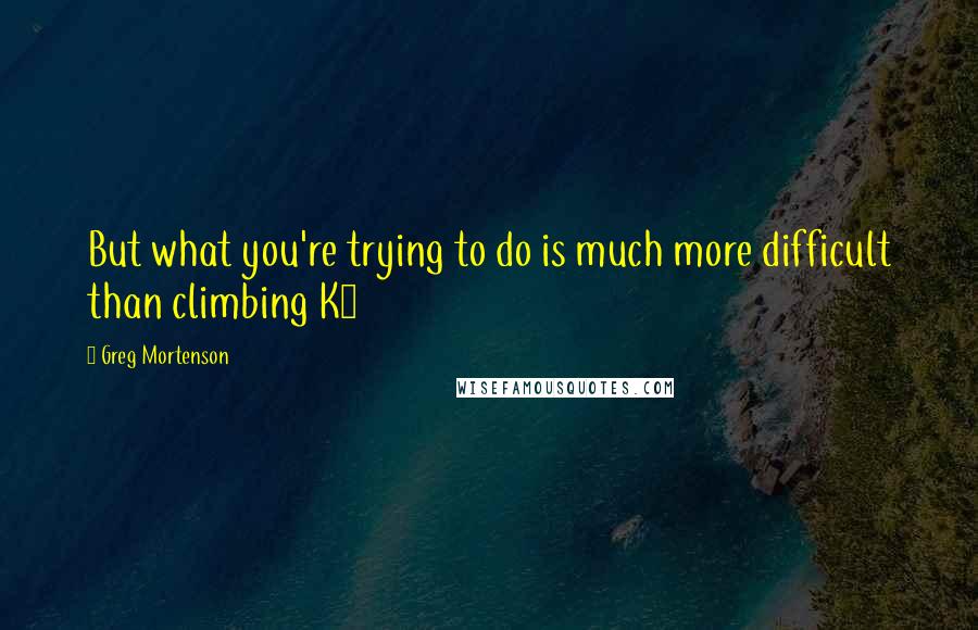 Greg Mortenson Quotes: But what you're trying to do is much more difficult than climbing K2