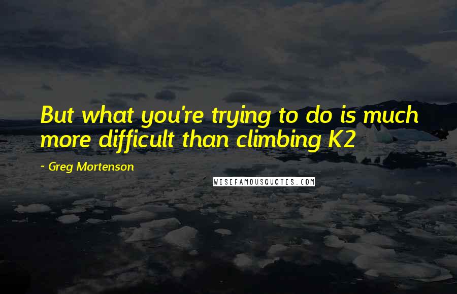 Greg Mortenson Quotes: But what you're trying to do is much more difficult than climbing K2