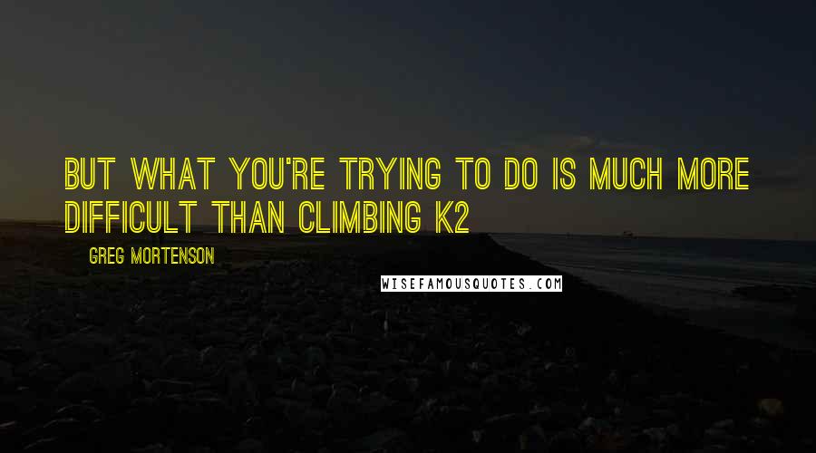 Greg Mortenson Quotes: But what you're trying to do is much more difficult than climbing K2