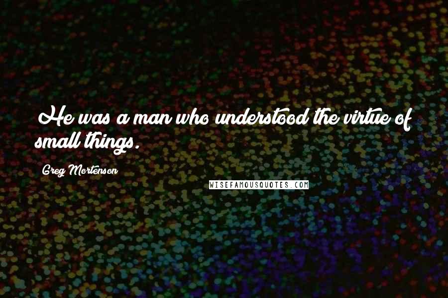 Greg Mortenson Quotes: He was a man who understood the virtue of small things.