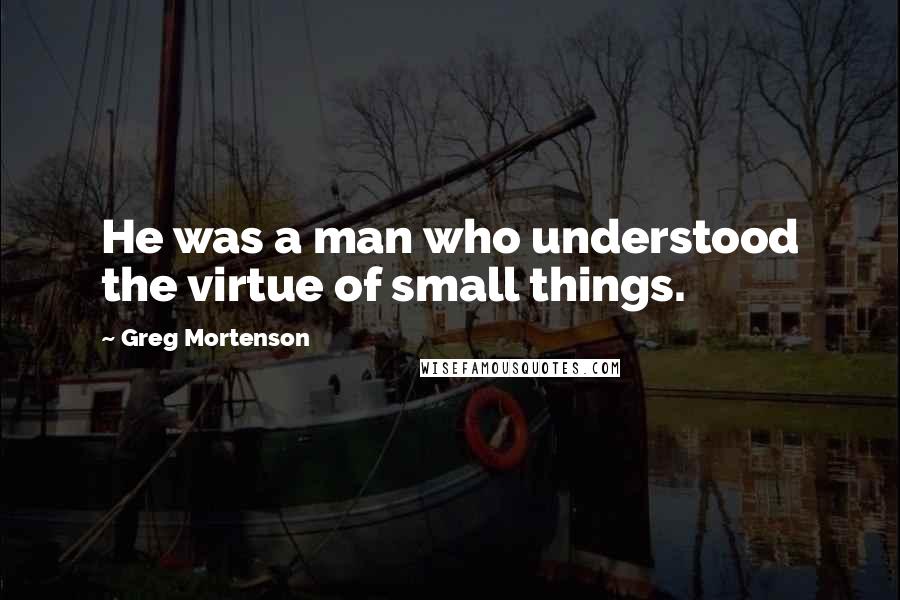 Greg Mortenson Quotes: He was a man who understood the virtue of small things.