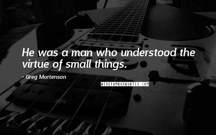 Greg Mortenson Quotes: He was a man who understood the virtue of small things.