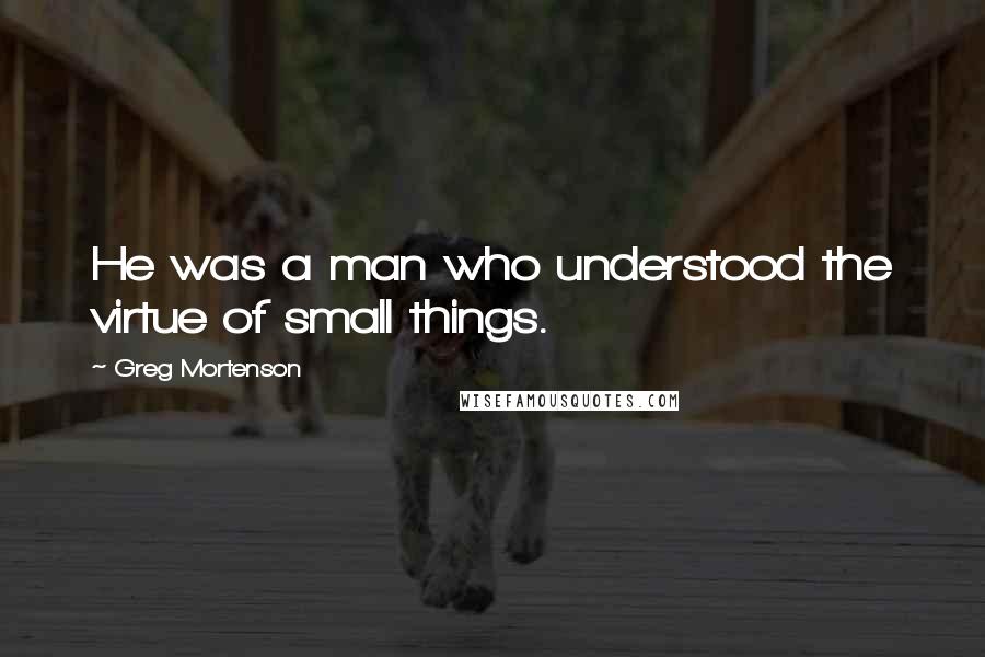 Greg Mortenson Quotes: He was a man who understood the virtue of small things.