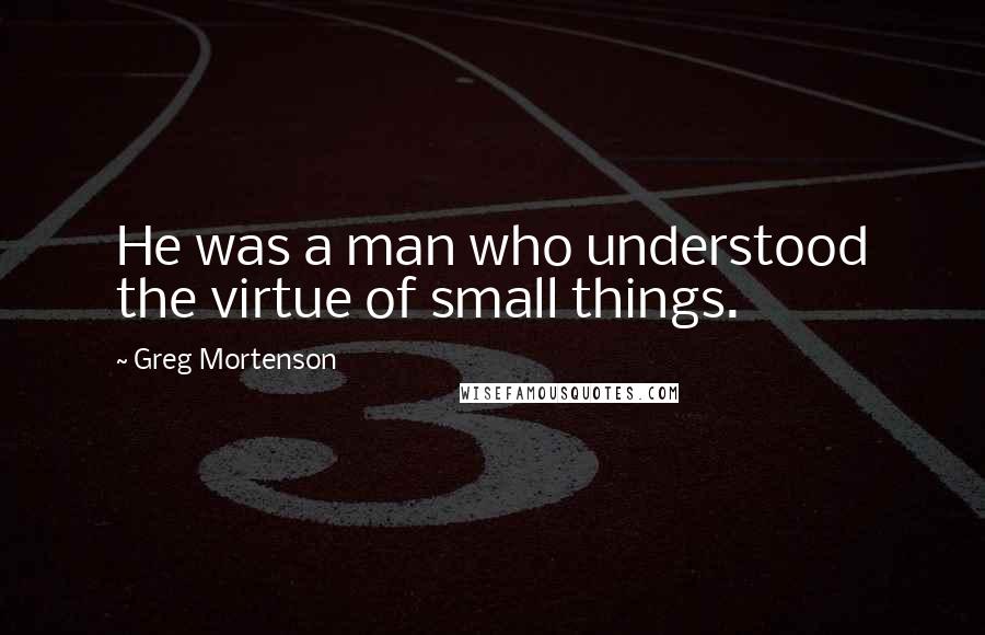 Greg Mortenson Quotes: He was a man who understood the virtue of small things.