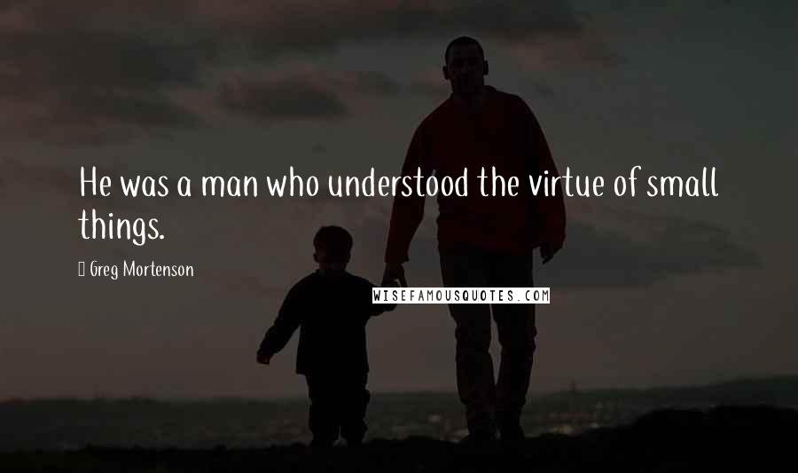 Greg Mortenson Quotes: He was a man who understood the virtue of small things.