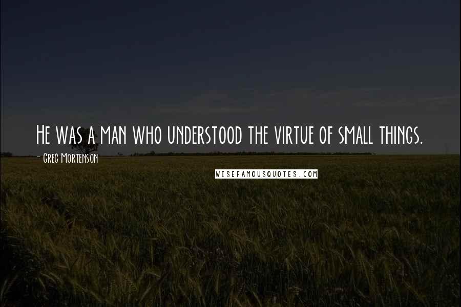 Greg Mortenson Quotes: He was a man who understood the virtue of small things.