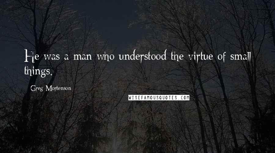 Greg Mortenson Quotes: He was a man who understood the virtue of small things.