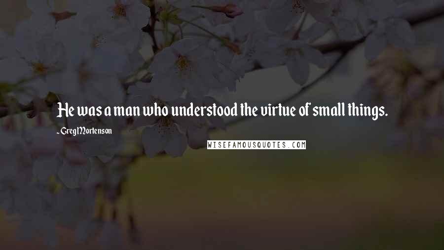 Greg Mortenson Quotes: He was a man who understood the virtue of small things.