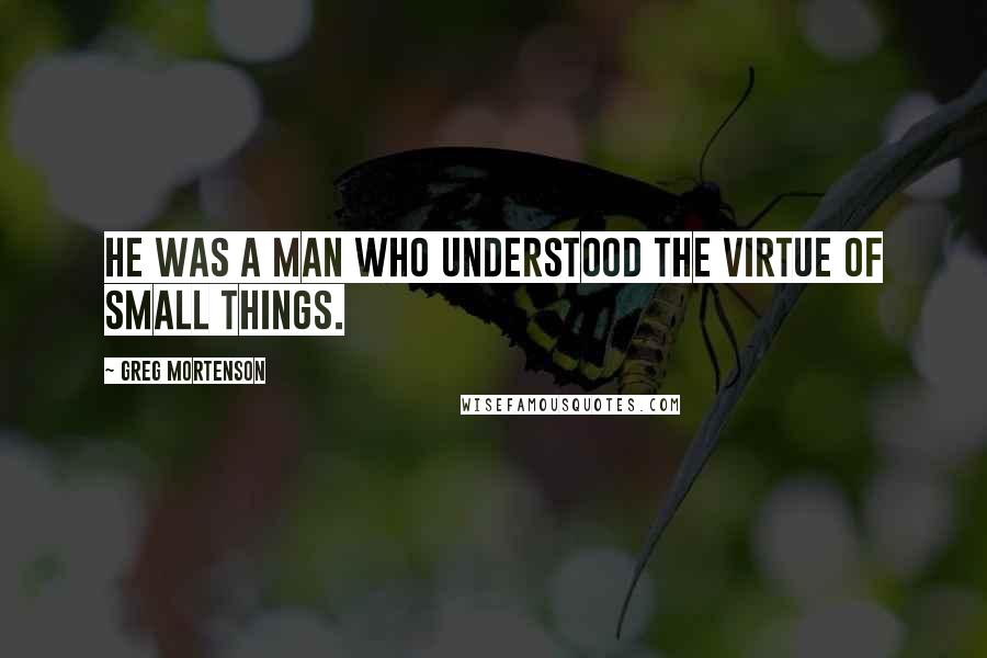 Greg Mortenson Quotes: He was a man who understood the virtue of small things.