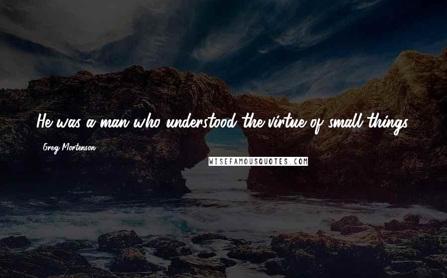 Greg Mortenson Quotes: He was a man who understood the virtue of small things.