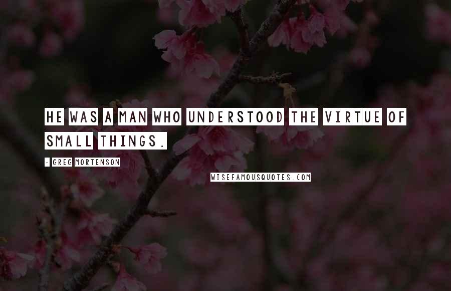 Greg Mortenson Quotes: He was a man who understood the virtue of small things.