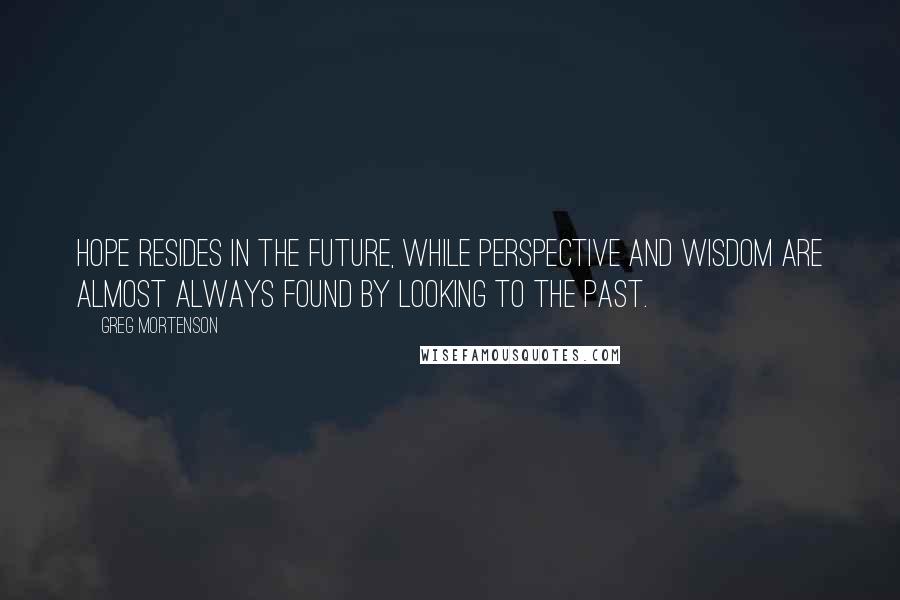 Greg Mortenson Quotes: Hope resides in the future, while perspective and wisdom are almost always found by looking to the past.