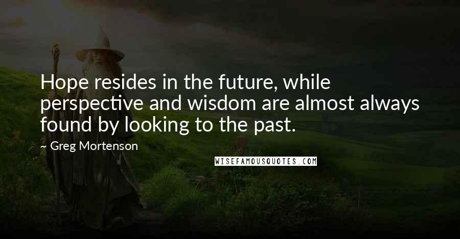 Greg Mortenson Quotes: Hope resides in the future, while perspective and wisdom are almost always found by looking to the past.