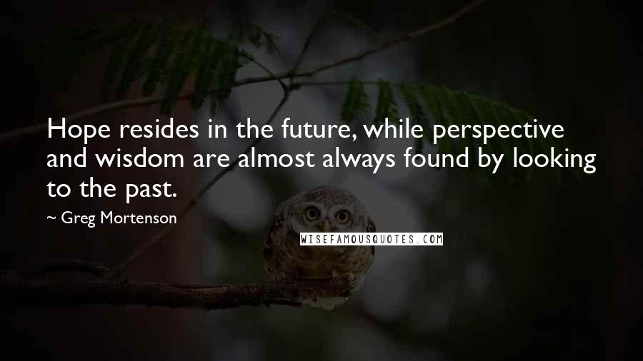 Greg Mortenson Quotes: Hope resides in the future, while perspective and wisdom are almost always found by looking to the past.