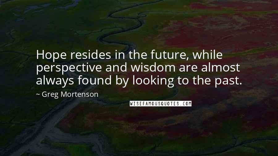 Greg Mortenson Quotes: Hope resides in the future, while perspective and wisdom are almost always found by looking to the past.