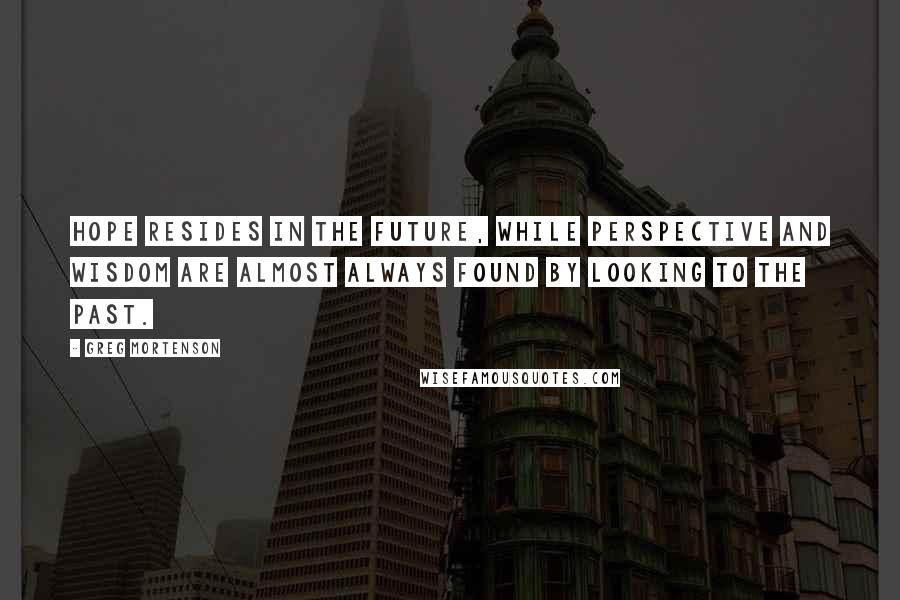 Greg Mortenson Quotes: Hope resides in the future, while perspective and wisdom are almost always found by looking to the past.