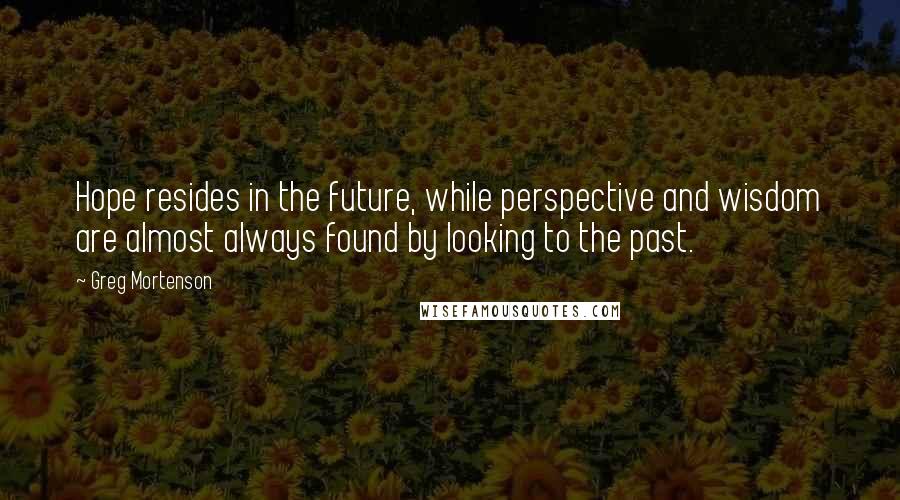Greg Mortenson Quotes: Hope resides in the future, while perspective and wisdom are almost always found by looking to the past.