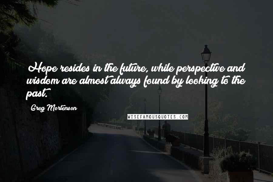 Greg Mortenson Quotes: Hope resides in the future, while perspective and wisdom are almost always found by looking to the past.