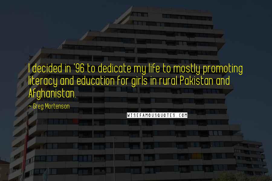 Greg Mortenson Quotes: I decided in '96 to dedicate my life to mostly promoting literacy and education for girls in rural Pakistan and Afghanistan.