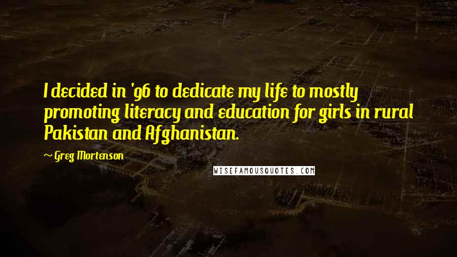 Greg Mortenson Quotes: I decided in '96 to dedicate my life to mostly promoting literacy and education for girls in rural Pakistan and Afghanistan.