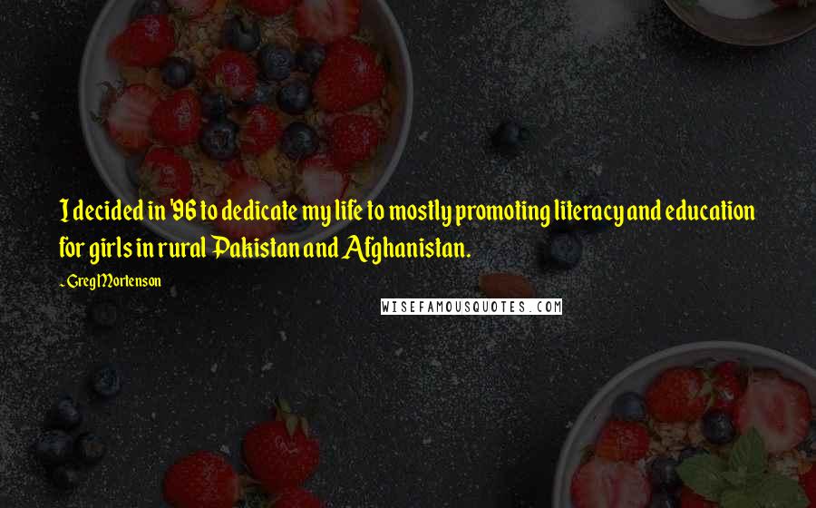 Greg Mortenson Quotes: I decided in '96 to dedicate my life to mostly promoting literacy and education for girls in rural Pakistan and Afghanistan.