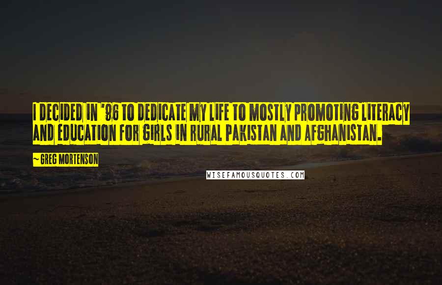 Greg Mortenson Quotes: I decided in '96 to dedicate my life to mostly promoting literacy and education for girls in rural Pakistan and Afghanistan.