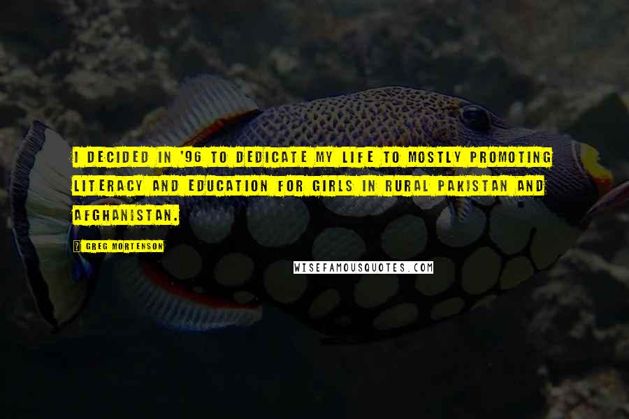 Greg Mortenson Quotes: I decided in '96 to dedicate my life to mostly promoting literacy and education for girls in rural Pakistan and Afghanistan.