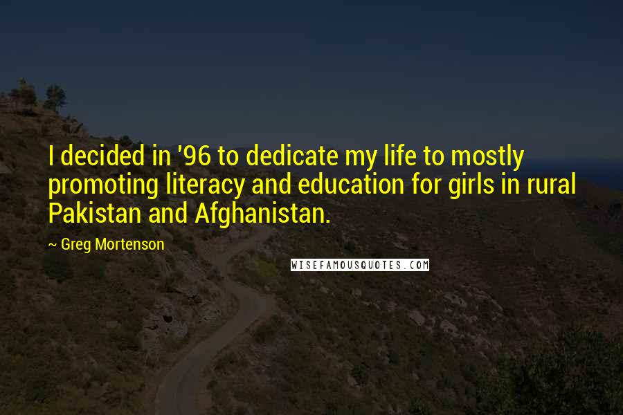 Greg Mortenson Quotes: I decided in '96 to dedicate my life to mostly promoting literacy and education for girls in rural Pakistan and Afghanistan.