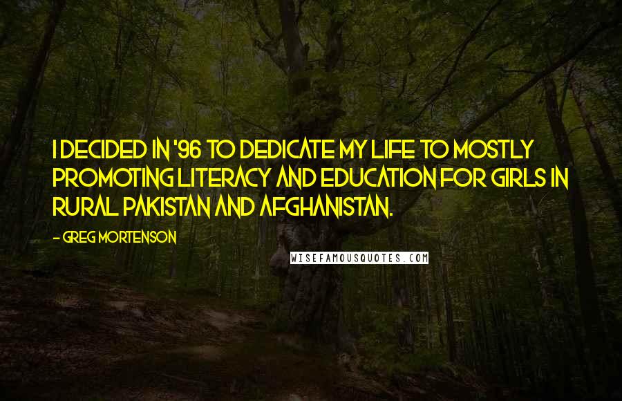 Greg Mortenson Quotes: I decided in '96 to dedicate my life to mostly promoting literacy and education for girls in rural Pakistan and Afghanistan.