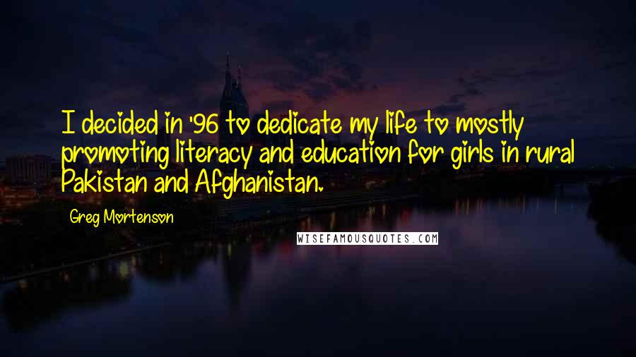 Greg Mortenson Quotes: I decided in '96 to dedicate my life to mostly promoting literacy and education for girls in rural Pakistan and Afghanistan.