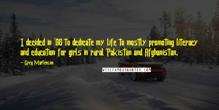 Greg Mortenson Quotes: I decided in '96 to dedicate my life to mostly promoting literacy and education for girls in rural Pakistan and Afghanistan.