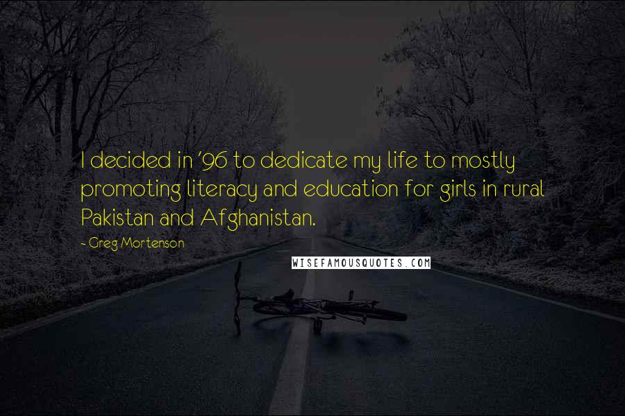 Greg Mortenson Quotes: I decided in '96 to dedicate my life to mostly promoting literacy and education for girls in rural Pakistan and Afghanistan.