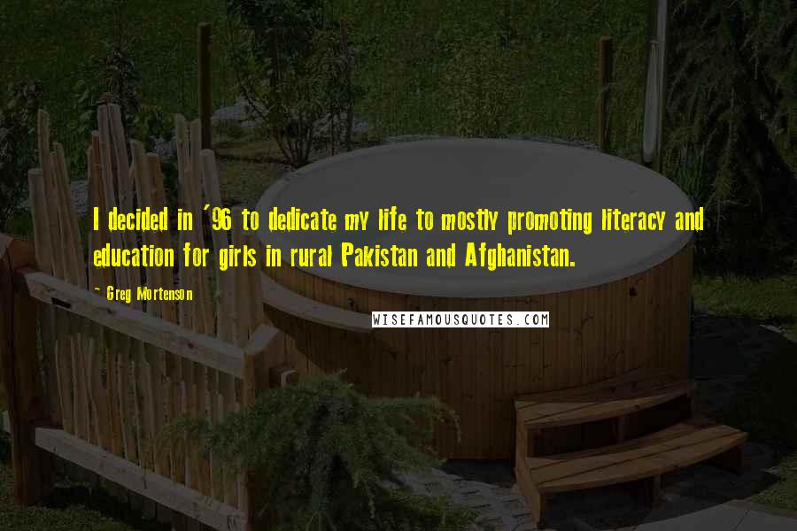 Greg Mortenson Quotes: I decided in '96 to dedicate my life to mostly promoting literacy and education for girls in rural Pakistan and Afghanistan.