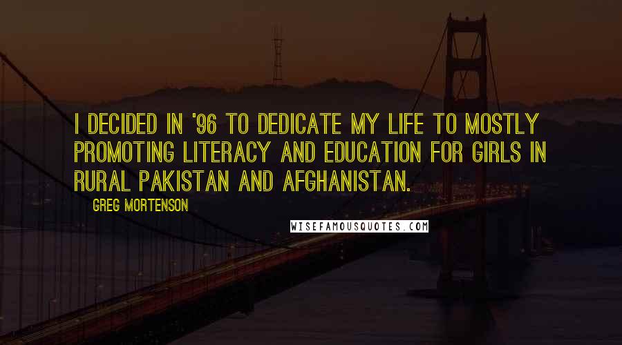 Greg Mortenson Quotes: I decided in '96 to dedicate my life to mostly promoting literacy and education for girls in rural Pakistan and Afghanistan.