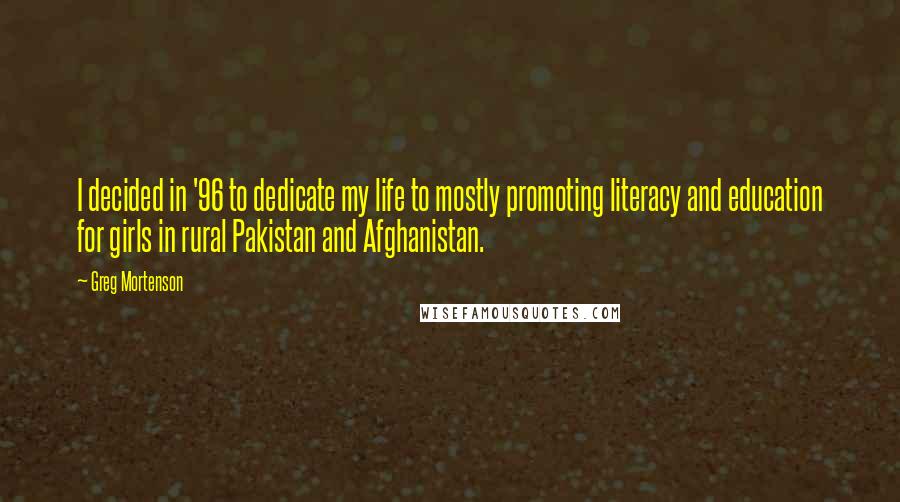 Greg Mortenson Quotes: I decided in '96 to dedicate my life to mostly promoting literacy and education for girls in rural Pakistan and Afghanistan.