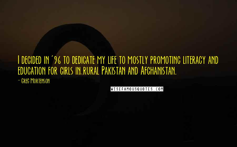 Greg Mortenson Quotes: I decided in '96 to dedicate my life to mostly promoting literacy and education for girls in rural Pakistan and Afghanistan.