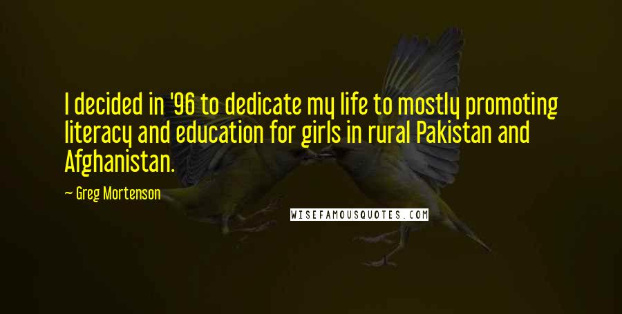 Greg Mortenson Quotes: I decided in '96 to dedicate my life to mostly promoting literacy and education for girls in rural Pakistan and Afghanistan.