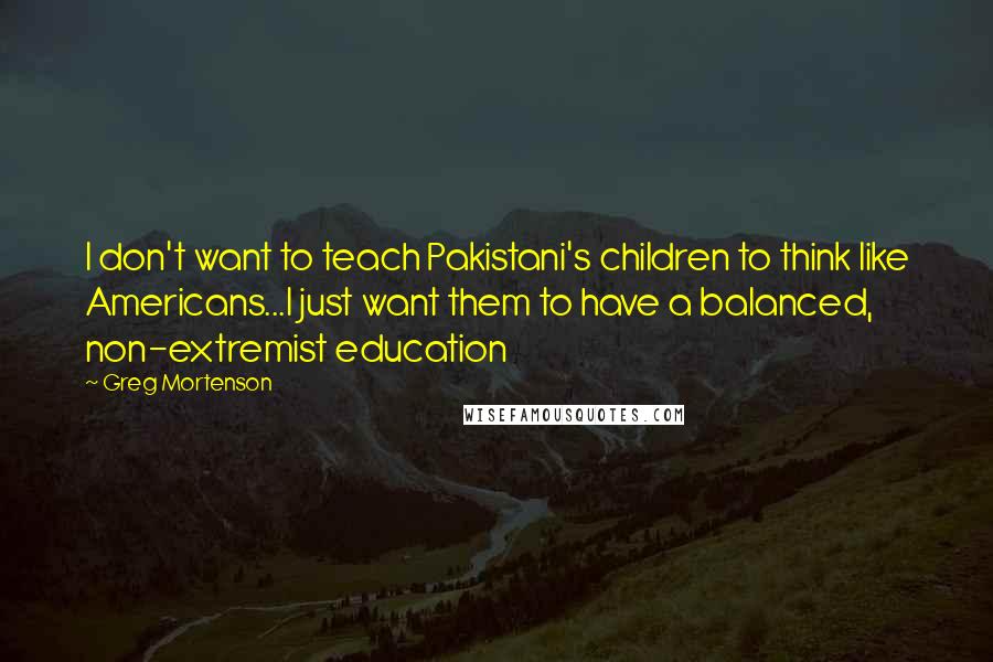 Greg Mortenson Quotes: I don't want to teach Pakistani's children to think like Americans...I just want them to have a balanced, non-extremist education