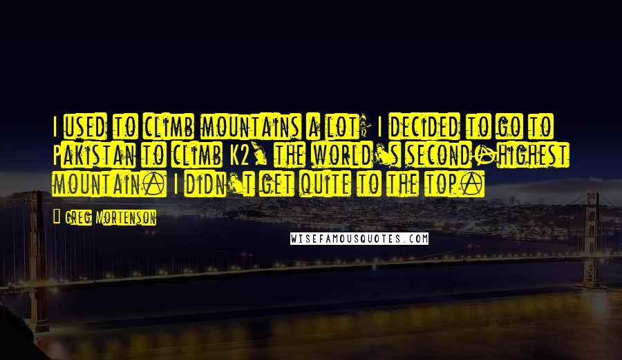 Greg Mortenson Quotes: I used to climb mountains a lot; I decided to go to Pakistan to climb K2, the world's second-highest mountain. I didn't get quite to the top.
