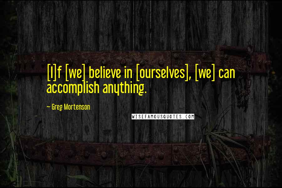 Greg Mortenson Quotes: [I]f [we] believe in [ourselves], [we] can accomplish anything.