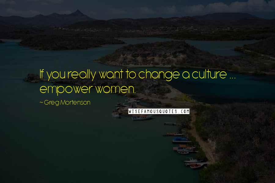 Greg Mortenson Quotes: If you really want to change a culture ... empower women.