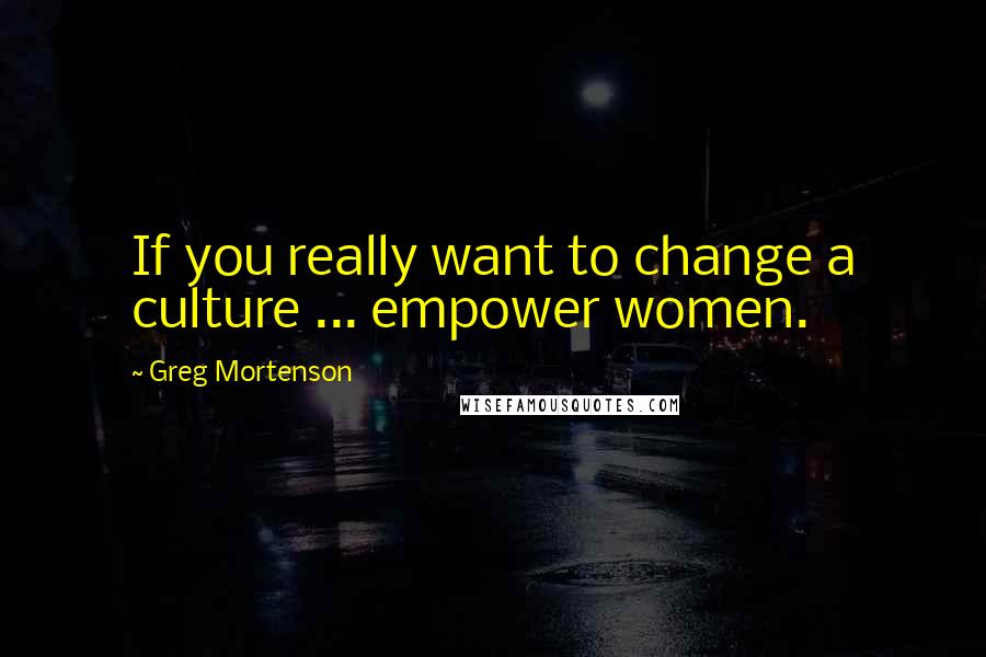 Greg Mortenson Quotes: If you really want to change a culture ... empower women.