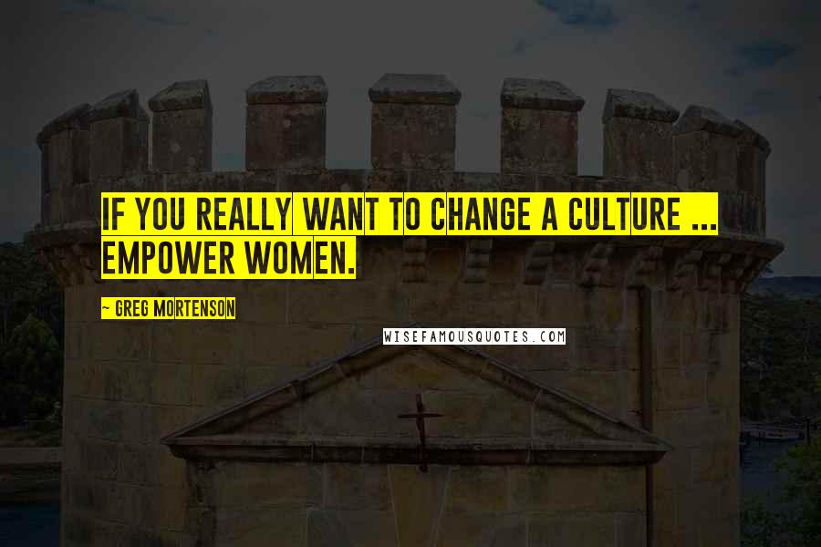 Greg Mortenson Quotes: If you really want to change a culture ... empower women.