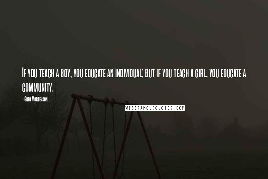 Greg Mortenson Quotes: If you teach a boy, you educate an individual; but if you teach a girl, you educate a community.