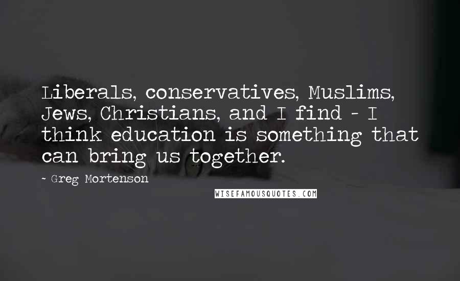 Greg Mortenson Quotes: Liberals, conservatives, Muslims, Jews, Christians, and I find - I think education is something that can bring us together.