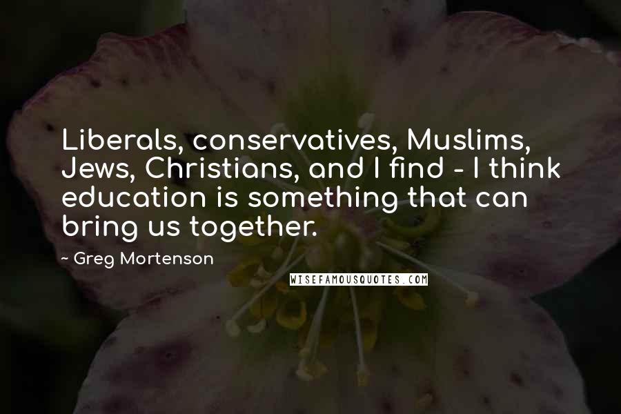 Greg Mortenson Quotes: Liberals, conservatives, Muslims, Jews, Christians, and I find - I think education is something that can bring us together.