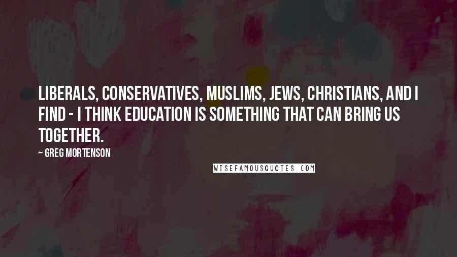 Greg Mortenson Quotes: Liberals, conservatives, Muslims, Jews, Christians, and I find - I think education is something that can bring us together.