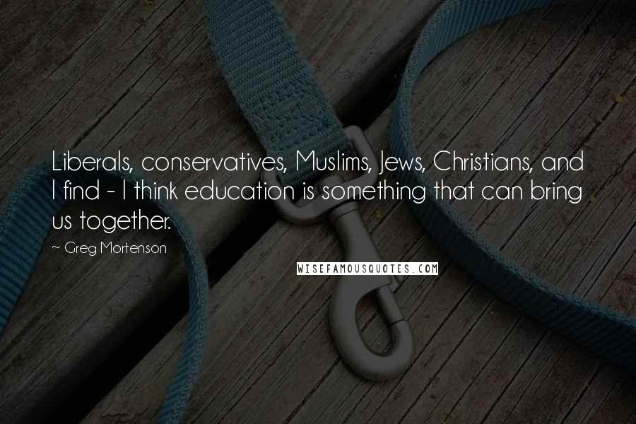 Greg Mortenson Quotes: Liberals, conservatives, Muslims, Jews, Christians, and I find - I think education is something that can bring us together.