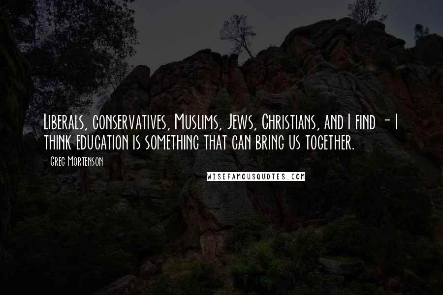 Greg Mortenson Quotes: Liberals, conservatives, Muslims, Jews, Christians, and I find - I think education is something that can bring us together.