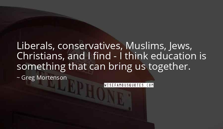 Greg Mortenson Quotes: Liberals, conservatives, Muslims, Jews, Christians, and I find - I think education is something that can bring us together.